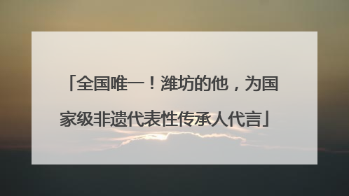 全国唯一！潍坊的他，为国家级非遗代表性传承人代言