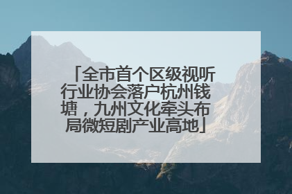 全市首个区级视听行业协会落户杭州钱塘，九州文化牵头布局微短剧产业高地