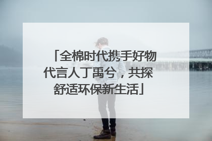 全棉时代携手好物代言人丁禹兮，共探舒适环保新生活