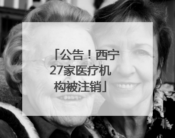 公告！西宁27家医疗机构被注销