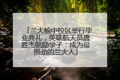 兰大榆中校区举行毕业典礼，英雄航天员唐胜杰勉励学子：成为最攒劲的兰大人