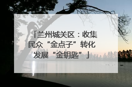 兰州城关区：收集民众“金点子”转化发展“金钥匙”