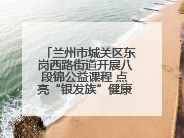 兰州市城关区东岗西路街道开展八段锦公益课程 点亮“银发族”健康活力生活