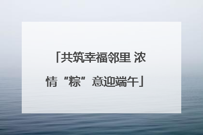 共筑幸福邻里 浓情“粽”意迎端午