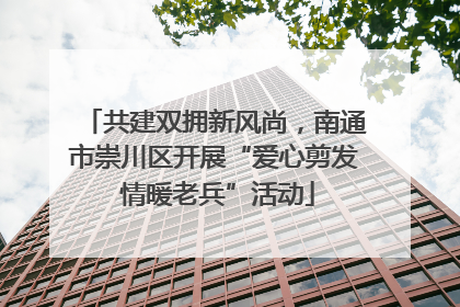 共建双拥新风尚，南通市崇川区开展“爱心剪发 情暖老兵”活动