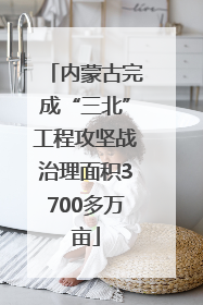 内蒙古完成“三北”工程攻坚战治理面积3700多万亩
