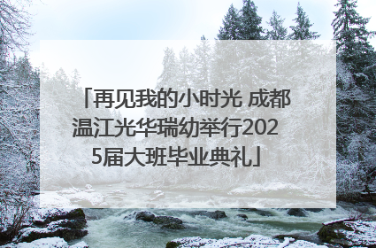 再见我的小时光 成都温江光华瑞幼举行2025届大班毕业典礼