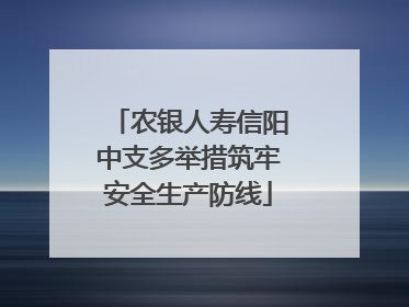 农银人寿信阳中支多举措筑牢安全生产防线