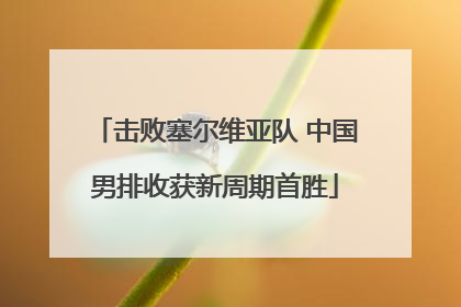 击败塞尔维亚队 中国男排收获新周期首胜