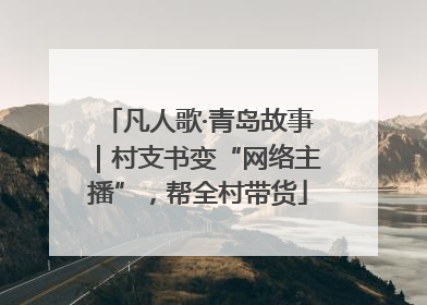 凡人歌·青岛故事｜村支书变“网络主播”，帮全村带货