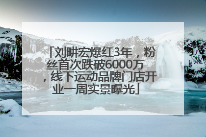 刘畊宏爆红3年，粉丝首次跌破6000万，线下运动品牌门店开业一周实景曝光