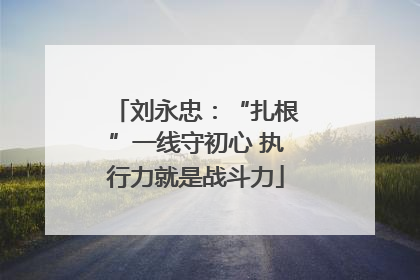 刘永忠：“扎根”一线守初心 执行力就是战斗力