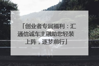 创业者专属福利：汇通信诚车主融助您轻装上阵，逐梦前行