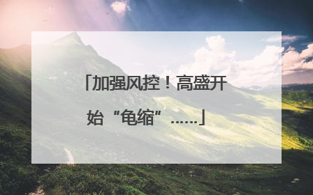 加强风控！高盛开始“龟缩”……