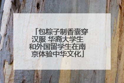 包粽子制香囊穿汉服 华裔大学生和外国留学生在南京体验中华文化