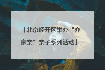 北京经开区举办“亦家亲”亲子系列活动