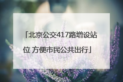 北京公交417路增设站位 方便市民公共出行
