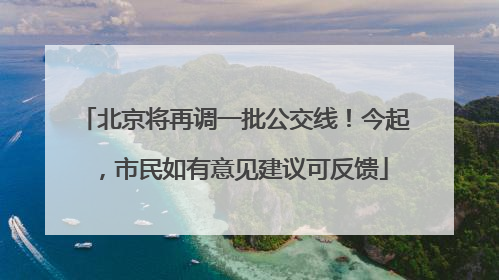 北京将再调一批公交线！今起，市民如有意见建议可反馈