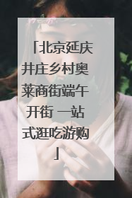 北京延庆井庄乡村奥莱商街端午开街 一站式逛吃游购