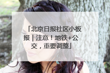 北京日报社区小板报｜注意！地铁+公交，重要调整