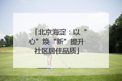 北京海淀：以“心”焕“新”提升社区居住品质