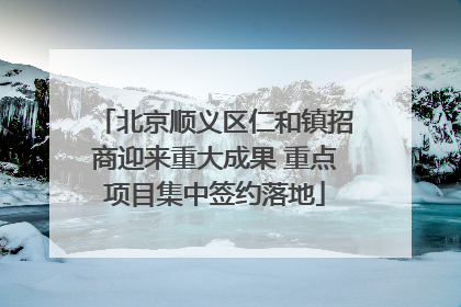 北京顺义区仁和镇招商迎来重大成果 重点项目集中签约落地