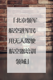 北京领军航空进军民用无人驾驶航空器培训领域
