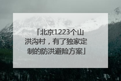北京1223个山洪沟村，有了独家定制的防洪避险方案