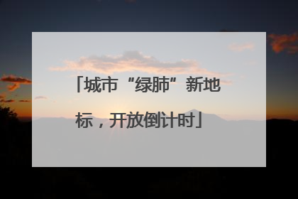 城市“绿肺”新地标，开放倒计时