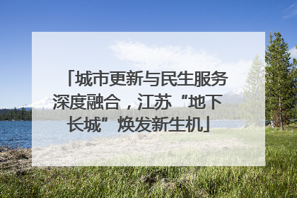 城市更新与民生服务深度融合，江苏“地下长城”焕发新生机