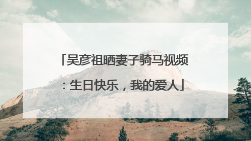吴彦祖晒妻子骑马视频：生日快乐，我的爱人