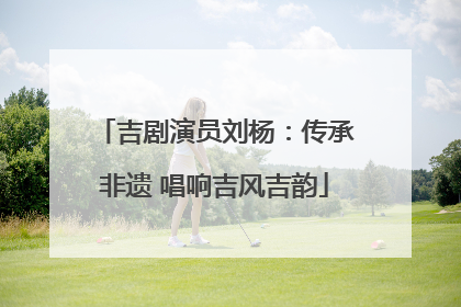 吉剧演员刘杨：传承非遗 唱响吉风吉韵