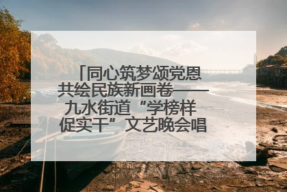 同心筑梦颂党恩 共绘民族新画卷——九水街道“学榜样 促实干”文艺晚会唱响民族团结主旋律