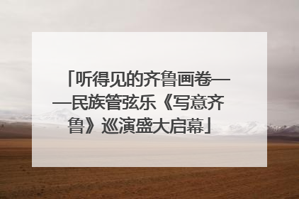 听得见的齐鲁画卷——民族管弦乐《写意齐鲁》巡演盛大启幕