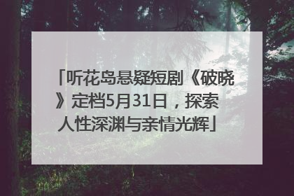 听花岛悬疑短剧《破晓》定档5月31日，探索人性深渊与亲情光辉