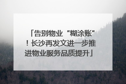 告别物业“糊涂账”！长沙再发文进一步推进物业服务品质提升