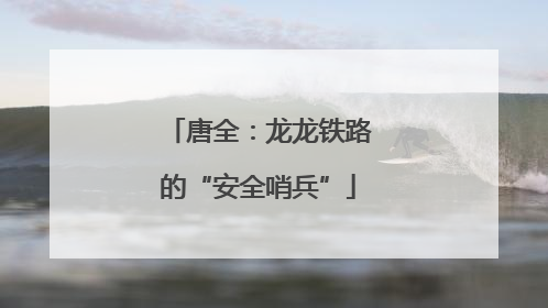 唐全：龙龙铁路的“安全哨兵”