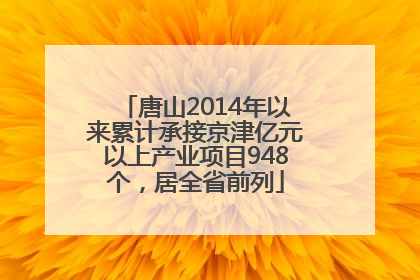 唐山2014年以来累计承接京津亿元以上产业项目948个，居全省前列