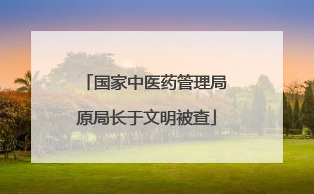 国家中医药管理局原局长于文明被查