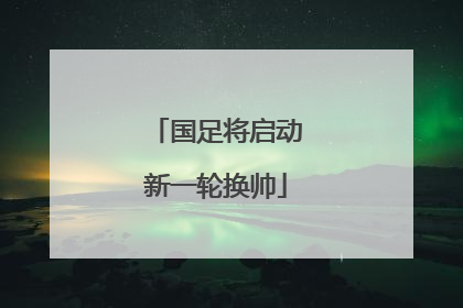 国足将启动新一轮换帅