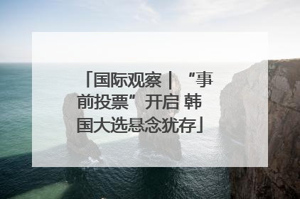 国际观察｜“事前投票”开启 韩国大选悬念犹存