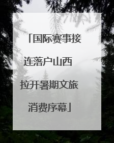 国际赛事接连落户山西 拉开暑期文旅消费序幕