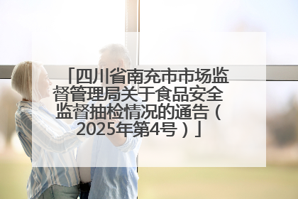 四川省南充市市场监督管理局关于食品安全监督抽检情况的通告（2025年第4号）