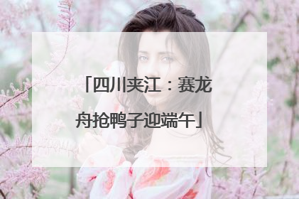 四川夹江：赛龙舟抢鸭子迎端午