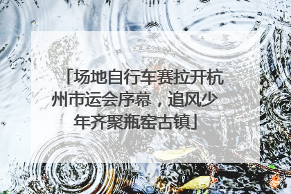 场地自行车赛拉开杭州市运会序幕，追风少年齐聚瓶窑古镇