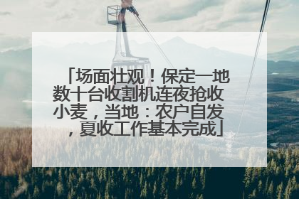 场面壮观！保定一地数十台收割机连夜抢收小麦，当地：农户自发，夏收工作基本完成