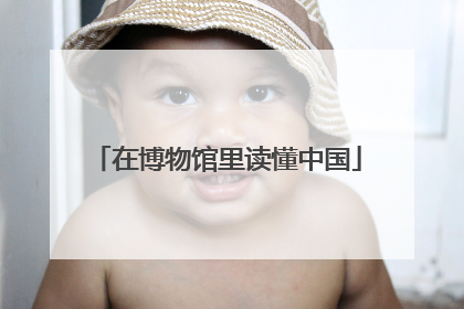 在博物馆里读懂中国