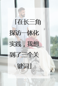 在长三角探访一体化实践，我想到了三个关键词