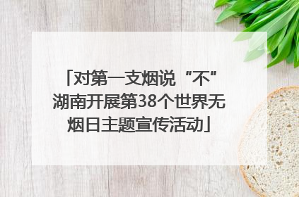 对第一支烟说“不” 湖南开展第38个世界无烟日主题宣传活动