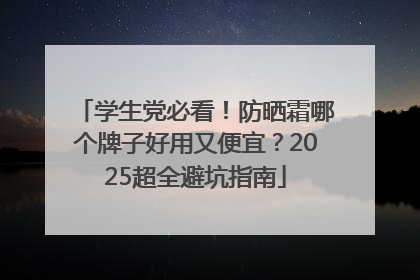 学生党必看！防晒霜哪个牌子好用又便宜？2025超全避坑指南